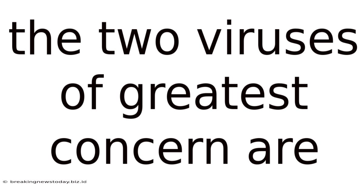The Two Viruses Of Greatest Concern Are