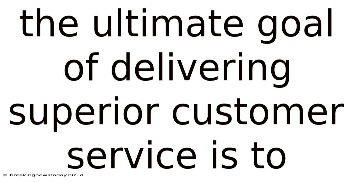 The Ultimate Goal Of Delivering Superior Customer Service Is To