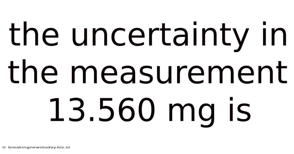The Uncertainty In The Measurement 13.560 Mg Is