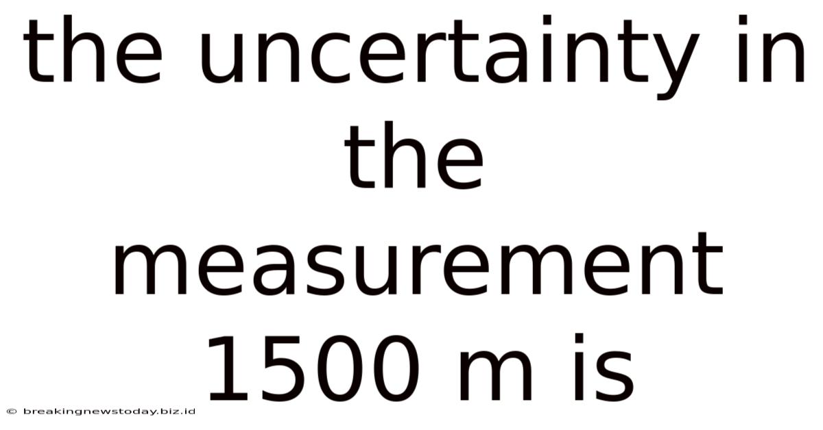 The Uncertainty In The Measurement 1500 M Is