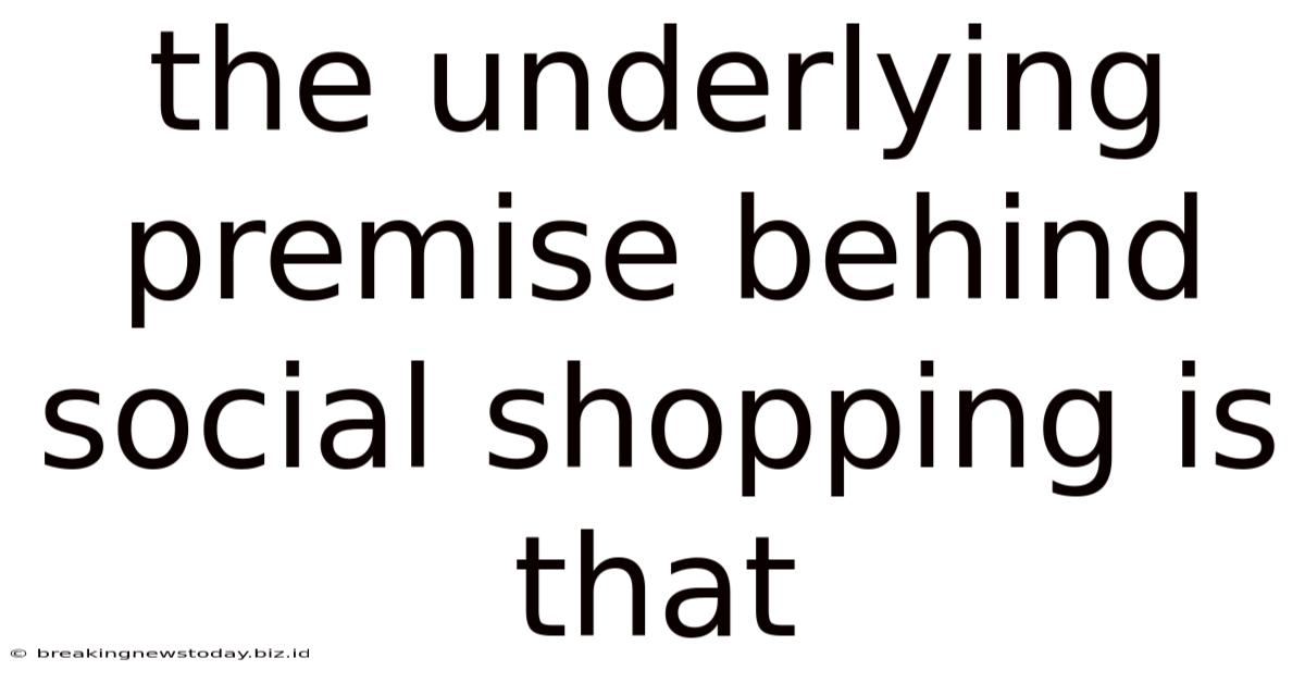 The Underlying Premise Behind Social Shopping Is That