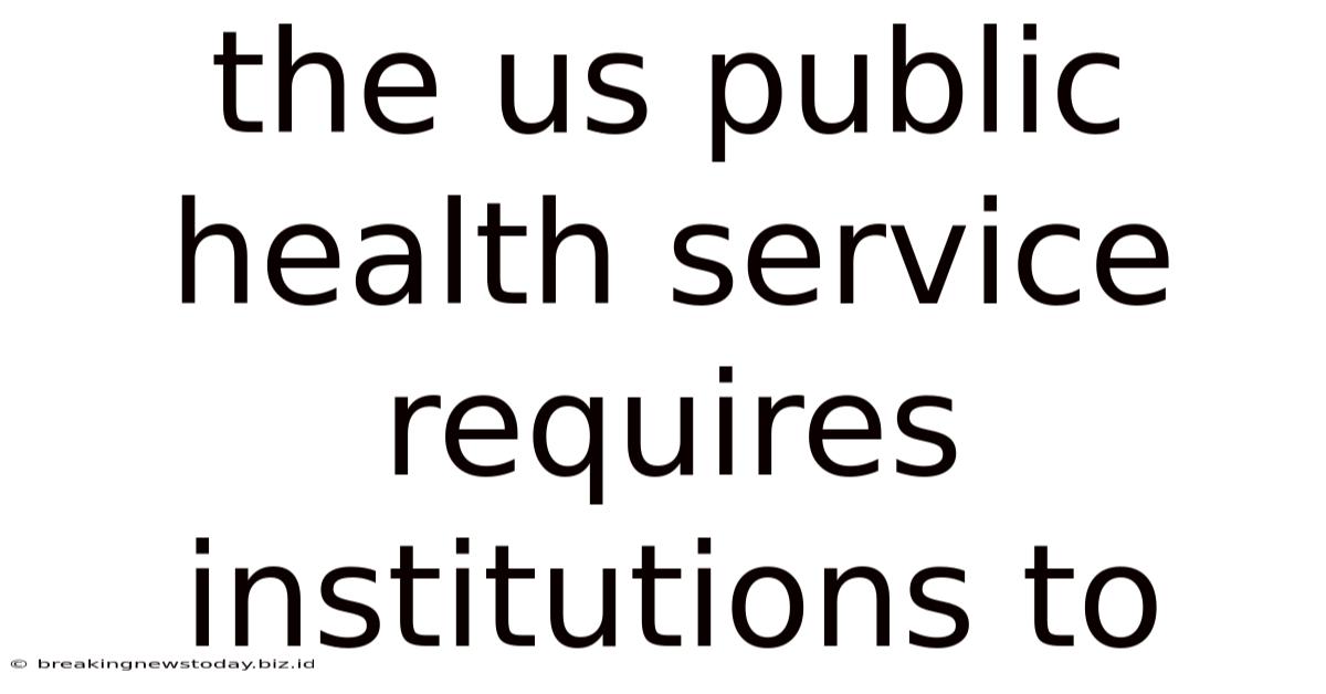 The Us Public Health Service Requires Institutions To