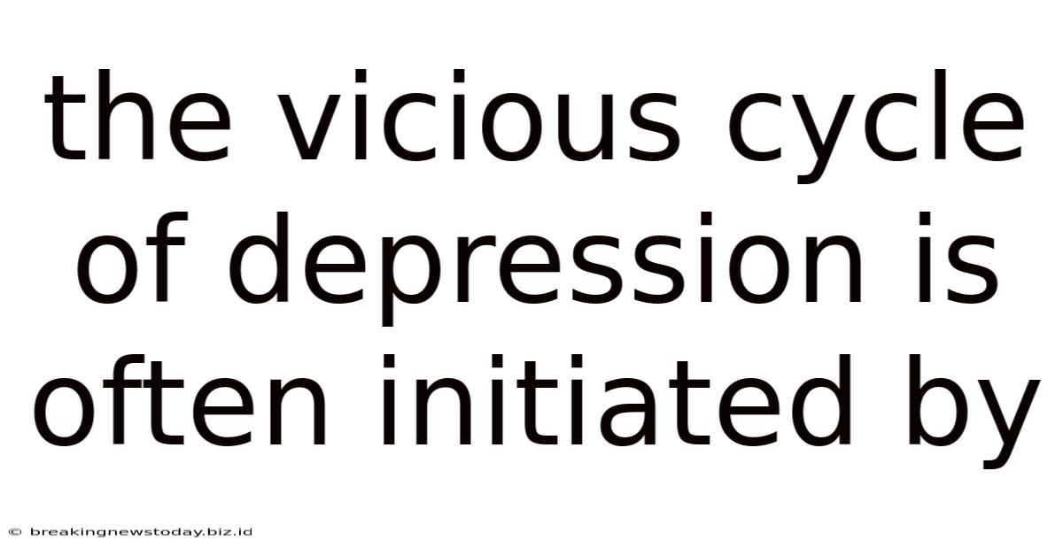 The Vicious Cycle Of Depression Is Often Initiated By