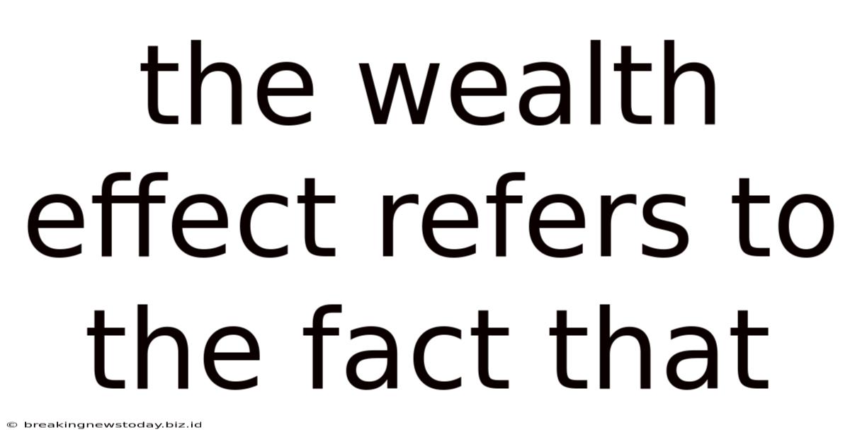 The Wealth Effect Refers To The Fact That