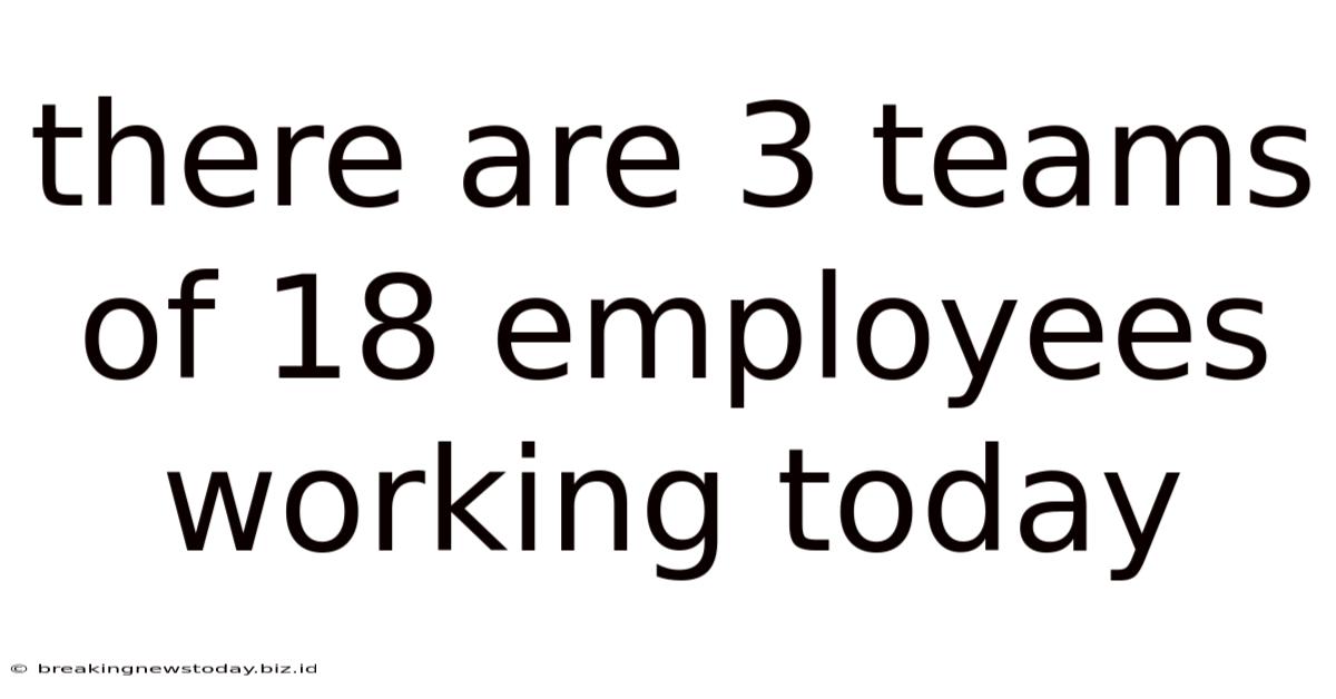 There Are 3 Teams Of 18 Employees Working Today