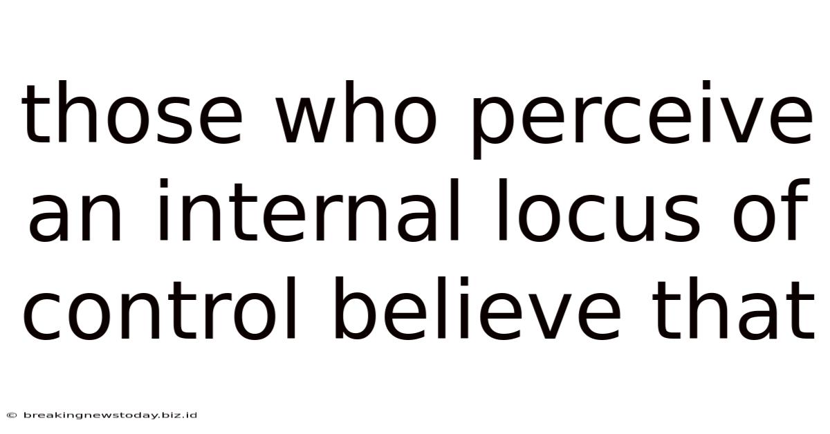 Those Who Perceive An Internal Locus Of Control Believe That