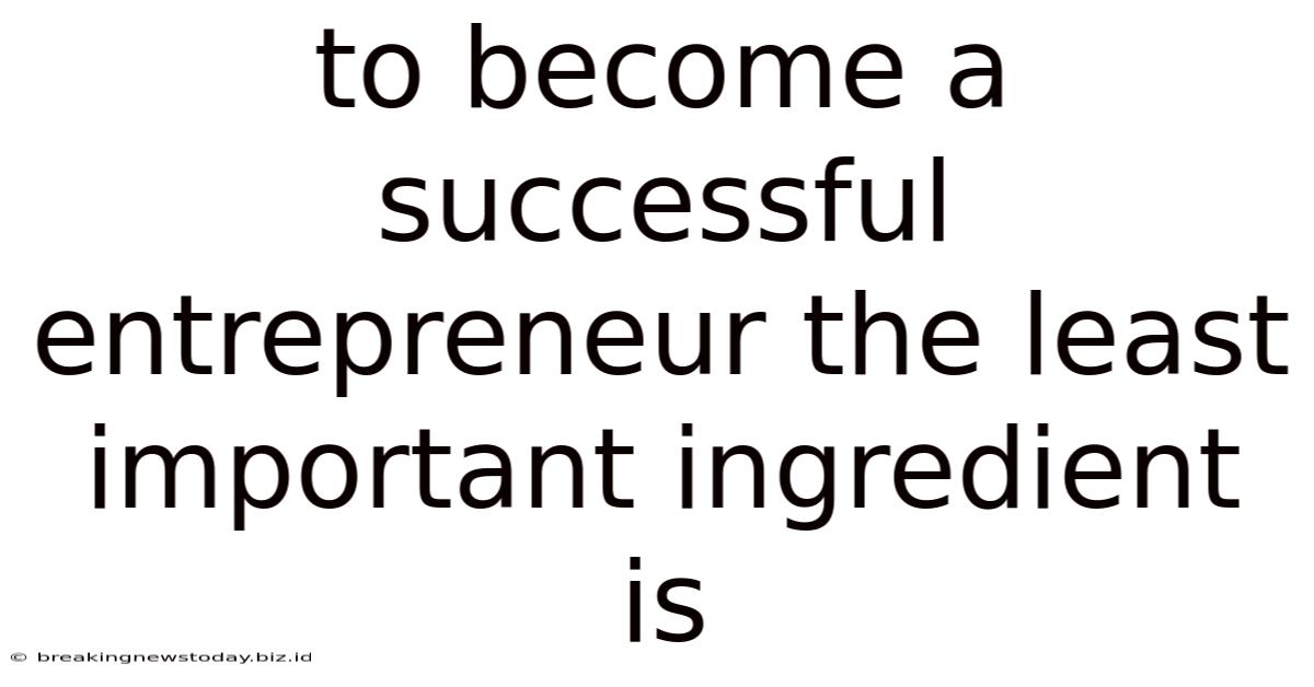 To Become A Successful Entrepreneur The Least Important Ingredient Is