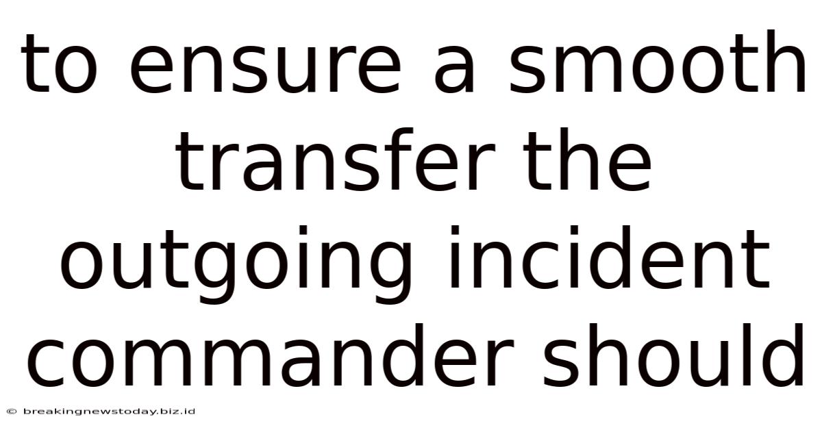 To Ensure A Smooth Transfer The Outgoing Incident Commander Should