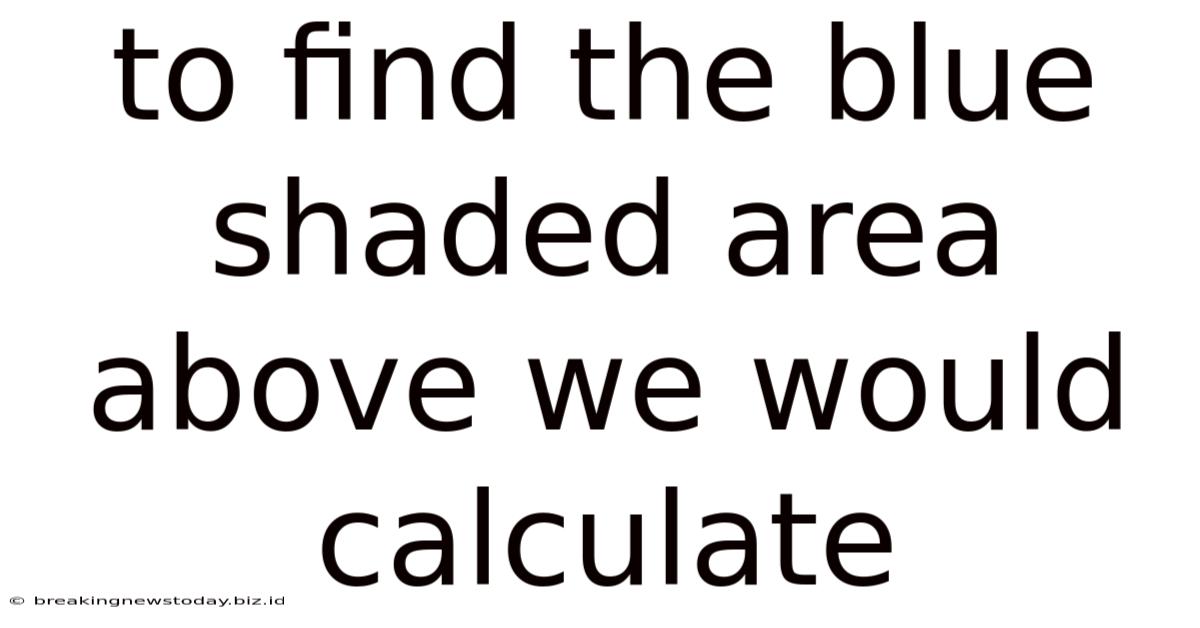To Find The Blue Shaded Area Above We Would Calculate