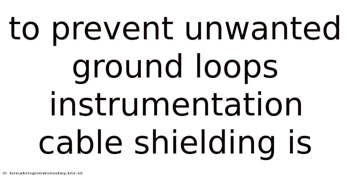 To Prevent Unwanted Ground Loops Instrumentation Cable Shielding Is