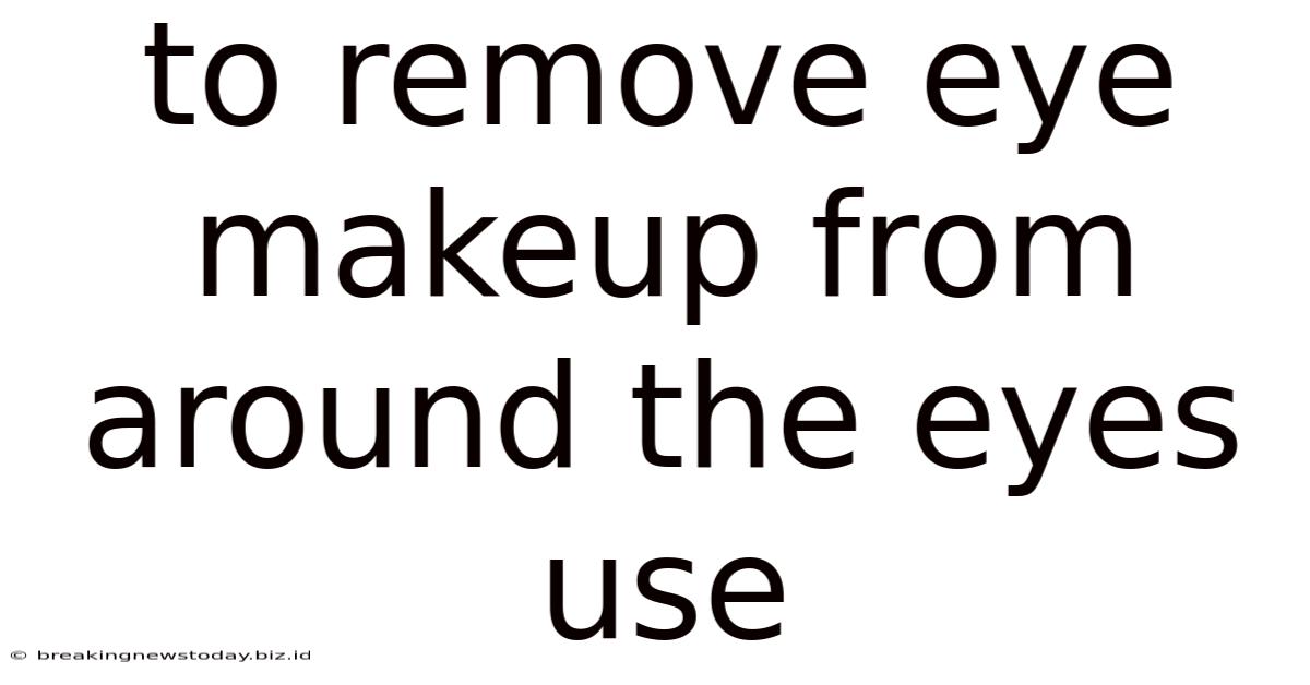 To Remove Eye Makeup From Around The Eyes Use