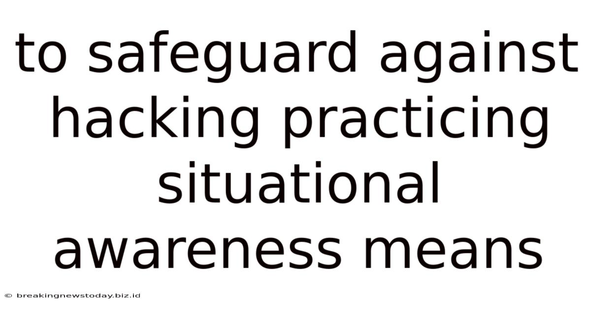 To Safeguard Against Hacking Practicing Situational Awareness Means