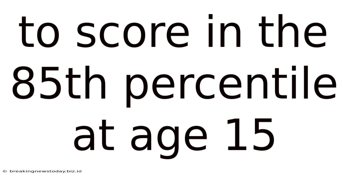 To Score In The 85th Percentile At Age 15