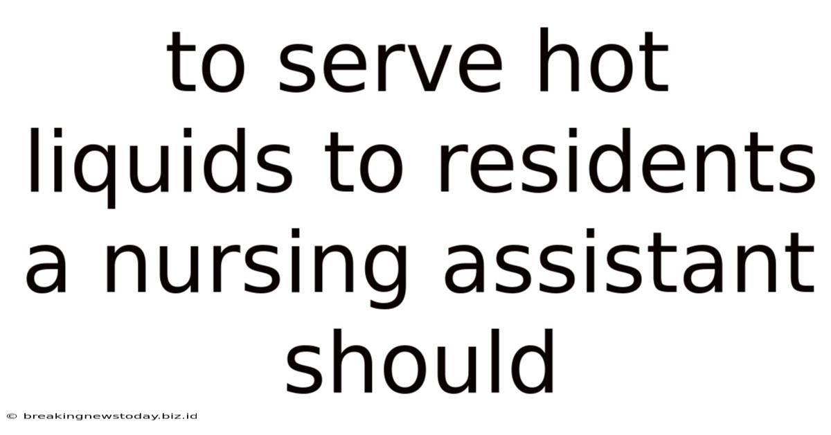 To Serve Hot Liquids To Residents A Nursing Assistant Should