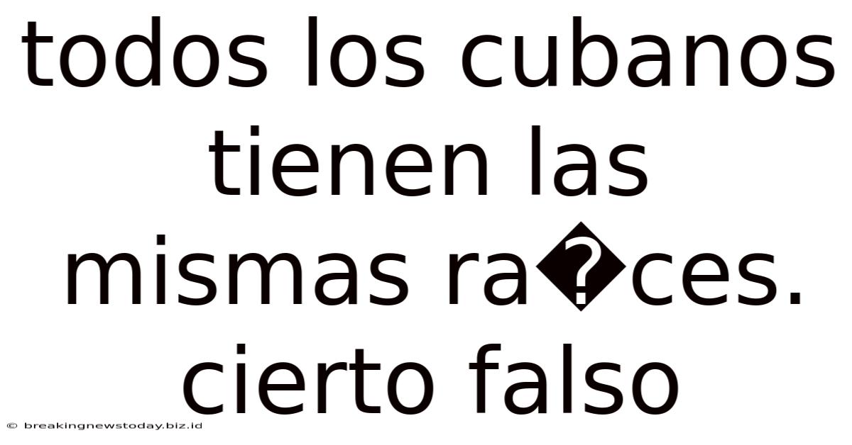 Todos Los Cubanos Tienen Las Mismas Ra�ces. Cierto Falso