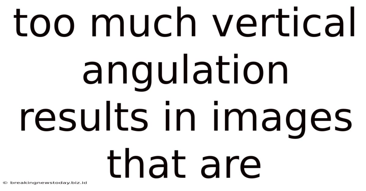Too Much Vertical Angulation Results In Images That Are