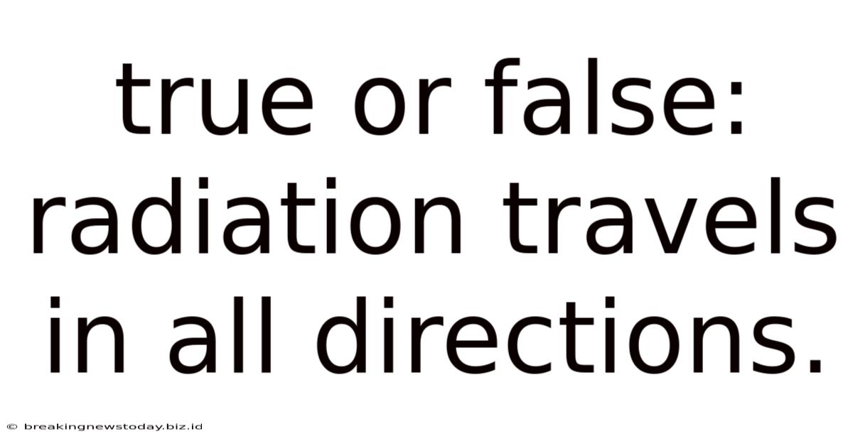 True Or False: Radiation Travels In All Directions.
