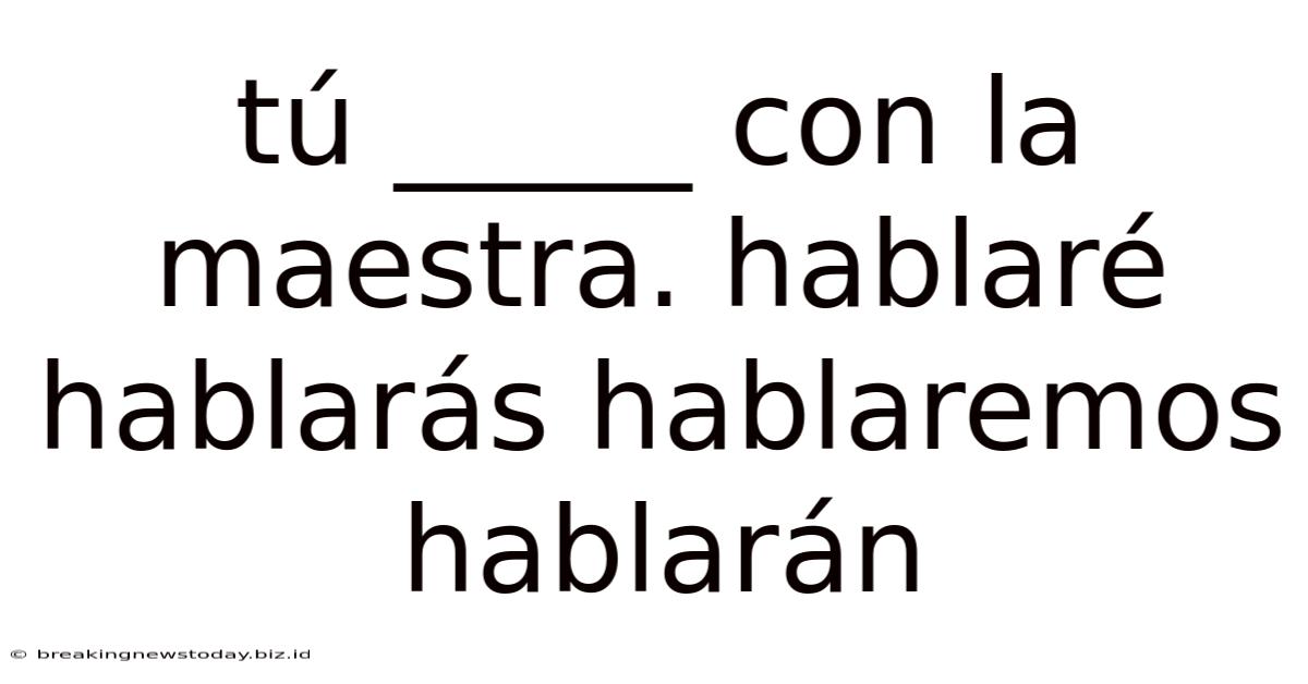 Tú _____ Con La Maestra. Hablaré Hablarás Hablaremos Hablarán