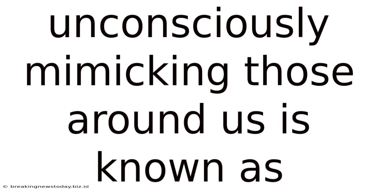 Unconsciously Mimicking Those Around Us Is Known As