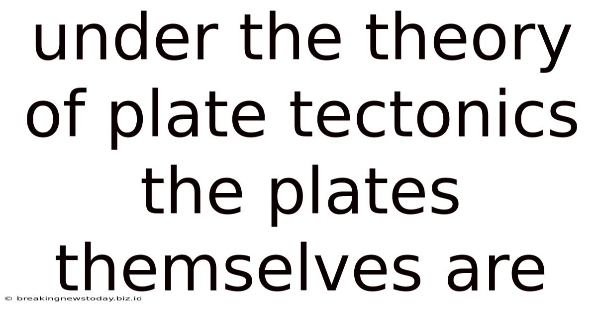 Under The Theory Of Plate Tectonics The Plates Themselves Are