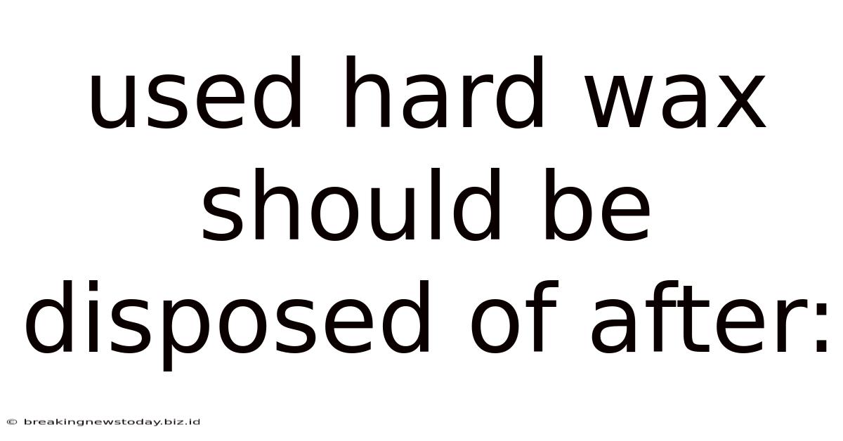 Used Hard Wax Should Be Disposed Of After: