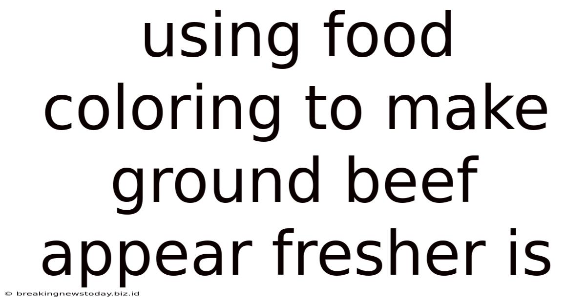 Using Food Coloring To Make Ground Beef Appear Fresher Is