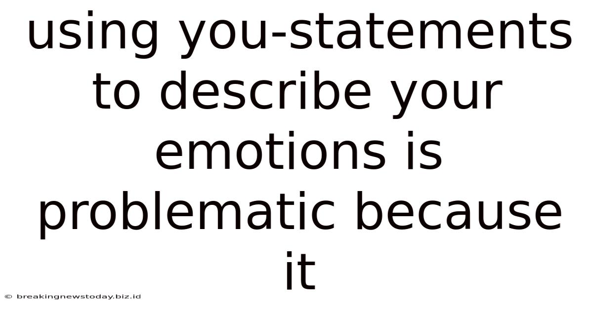 Using You-statements To Describe Your Emotions Is Problematic Because It