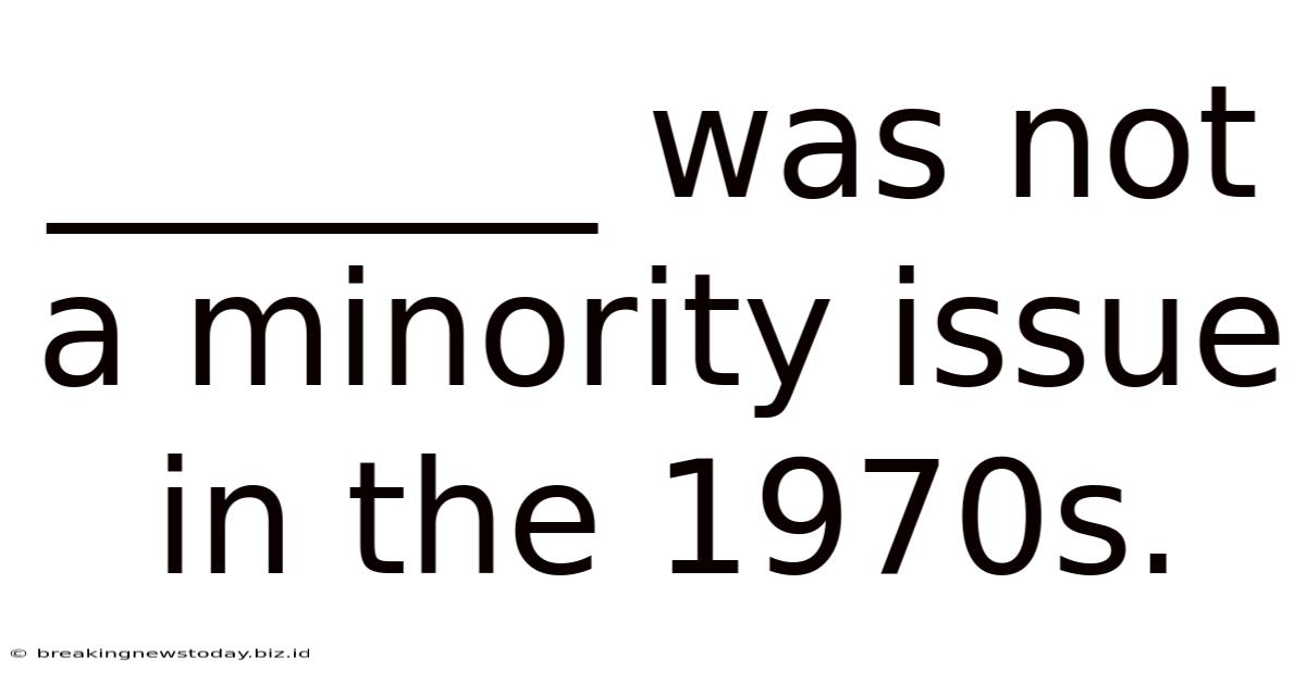 _______ Was Not A Minority Issue In The 1970s.