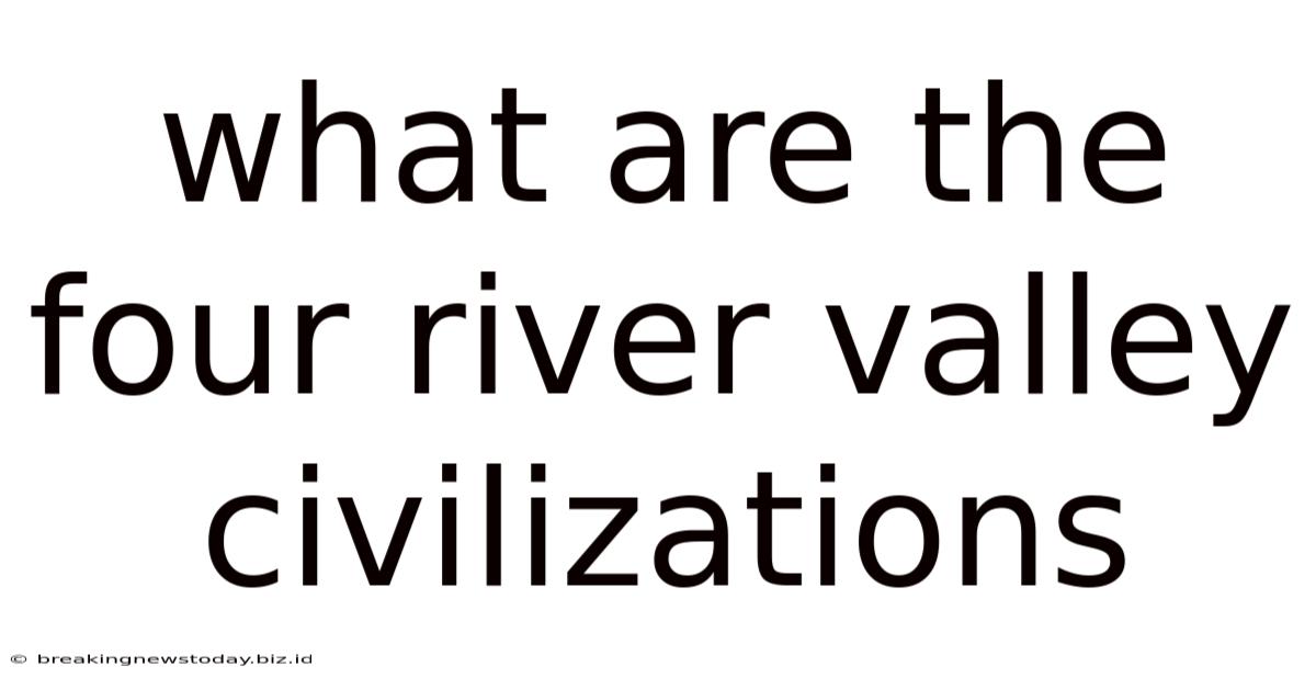 What Are The Four River Valley Civilizations