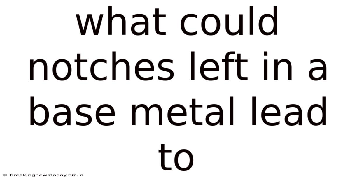 What Could Notches Left In A Base Metal Lead To