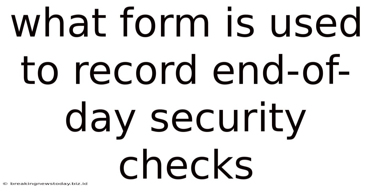 What Form Is Used To Record End-of-day Security Checks