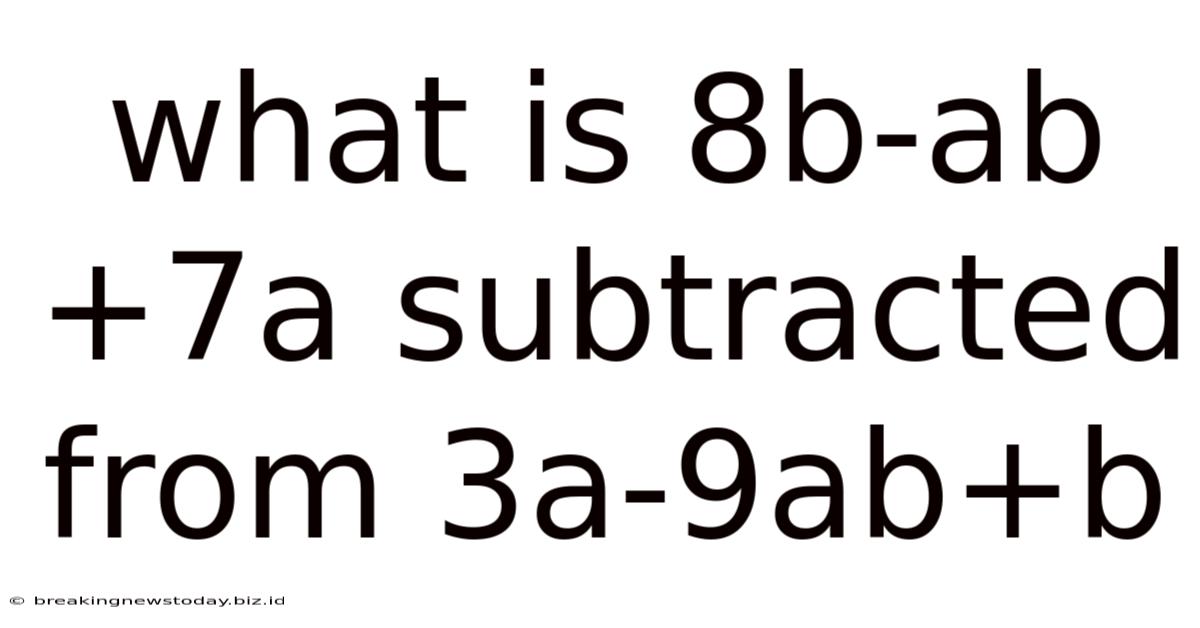 What Is 8b-ab+7a Subtracted From 3a-9ab+b
