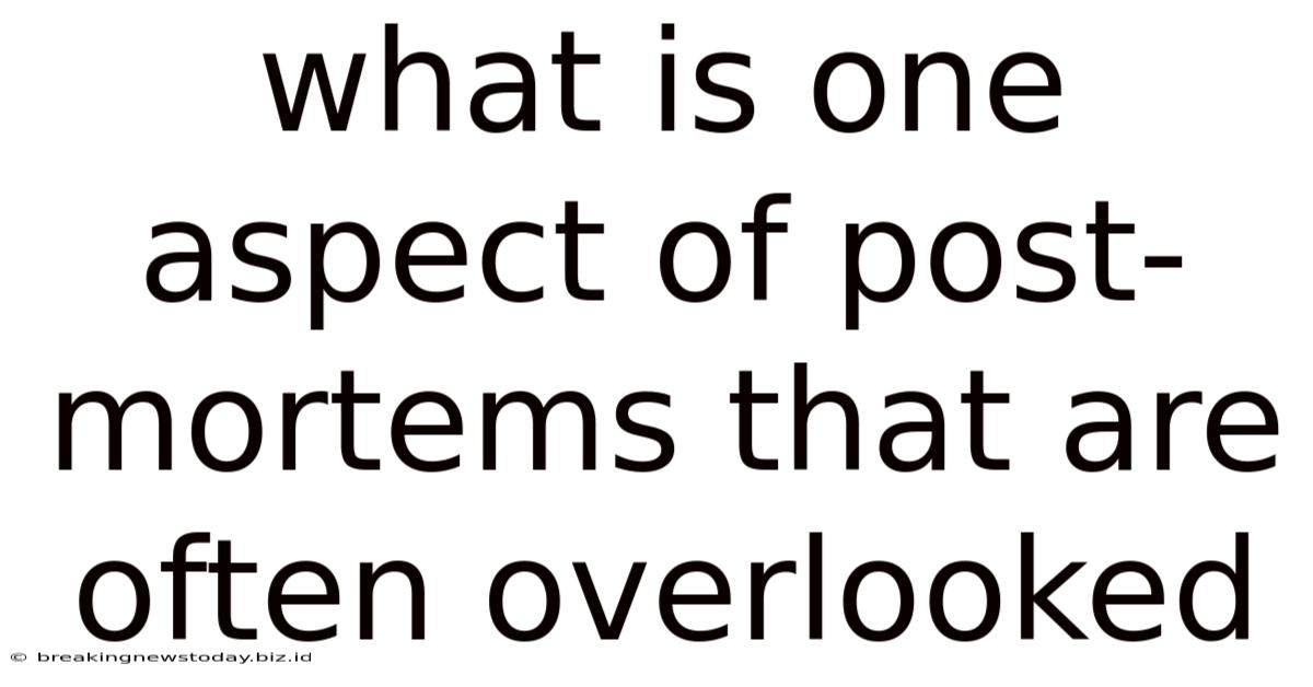 What Is One Aspect Of Post-mortems That Are Often Overlooked