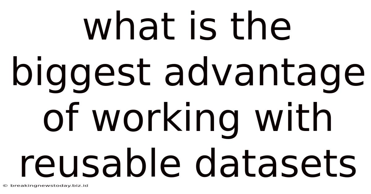What Is The Biggest Advantage Of Working With Reusable Datasets