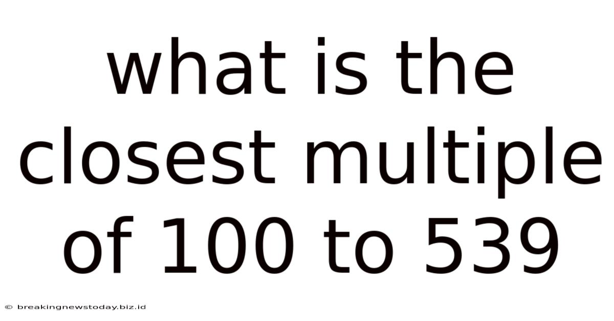 What Is The Closest Multiple Of 100 To 539