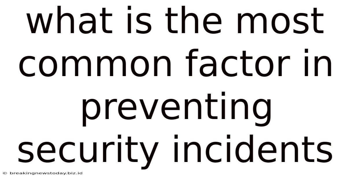 What Is The Most Common Factor In Preventing Security Incidents