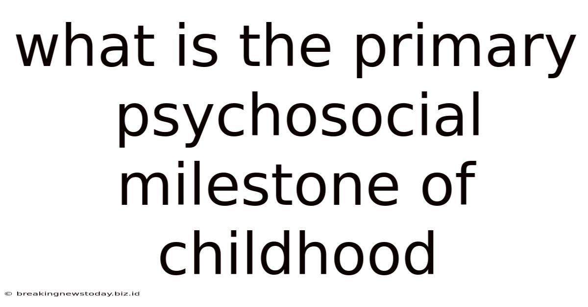 What Is The Primary Psychosocial Milestone Of Childhood