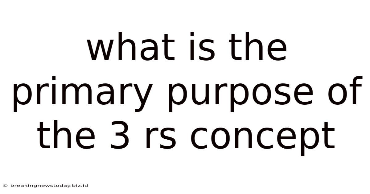 What Is The Primary Purpose Of The 3 Rs Concept