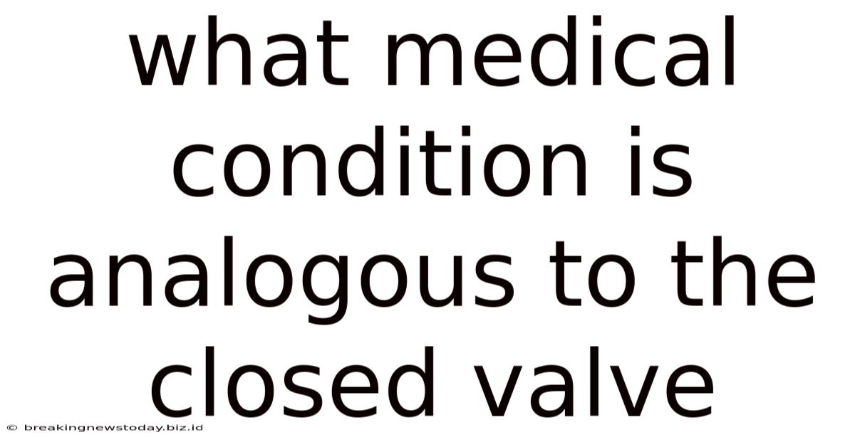 What Medical Condition Is Analogous To The Closed Valve