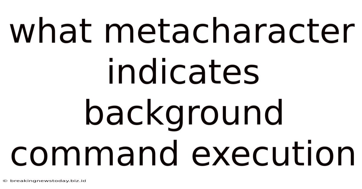 What Metacharacter Indicates Background Command Execution