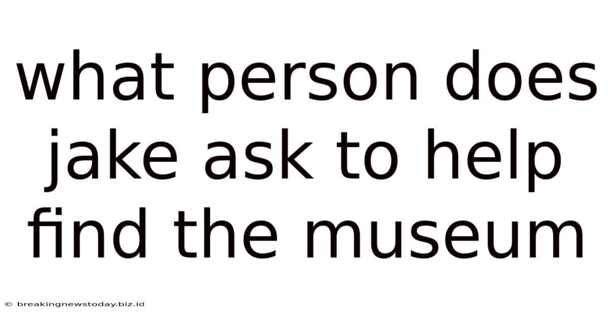 What Person Does Jake Ask To Help Find The Museum