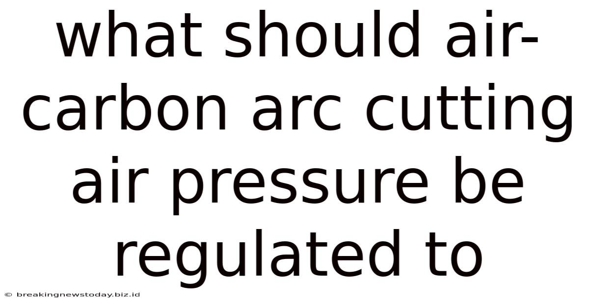 What Should Air-carbon Arc Cutting Air Pressure Be Regulated To