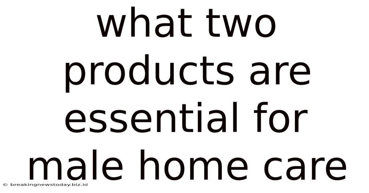 What Two Products Are Essential For Male Home Care