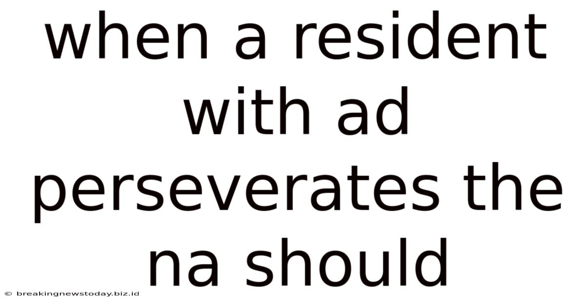 When A Resident With Ad Perseverates The Na Should