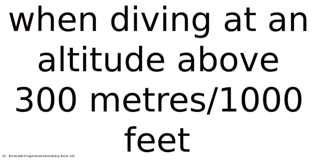 When Diving At An Altitude Above 300 Metres/1000 Feet