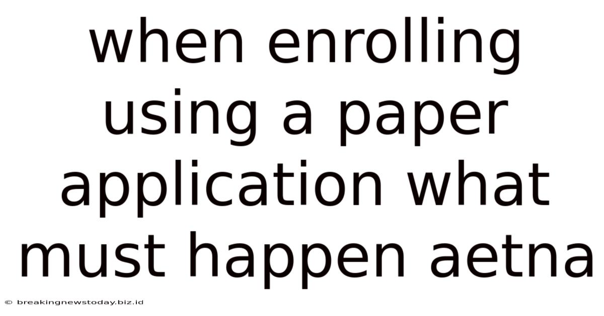 When Enrolling Using A Paper Application What Must Happen Aetna