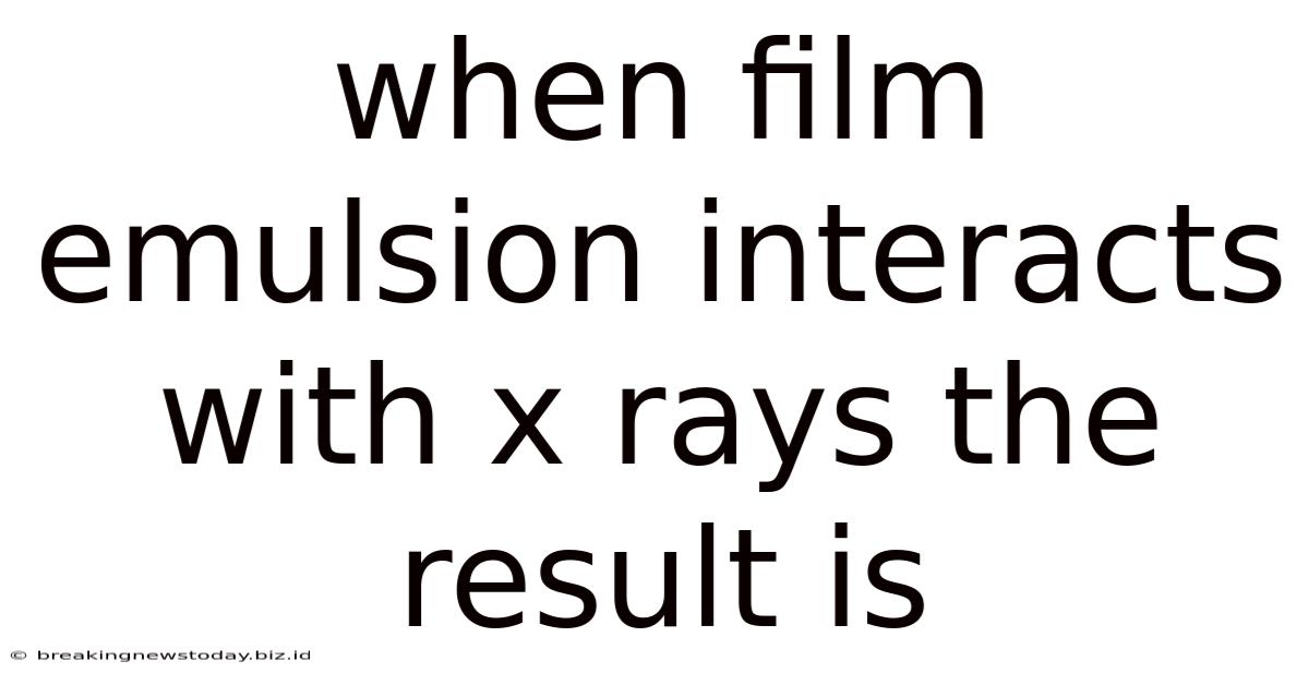 When Film Emulsion Interacts With X Rays The Result Is