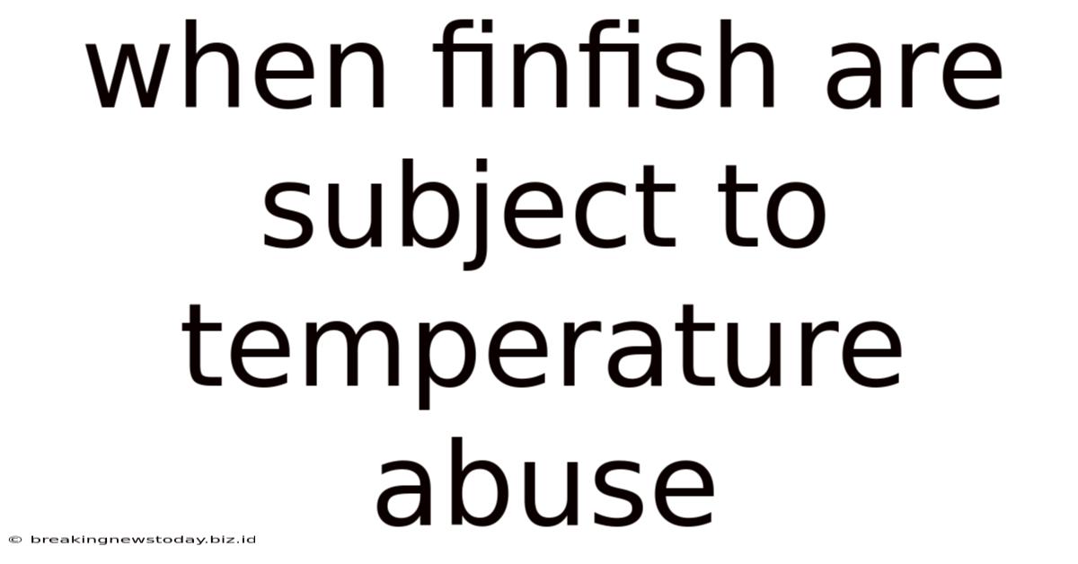 When Finfish Are Subject To Temperature Abuse