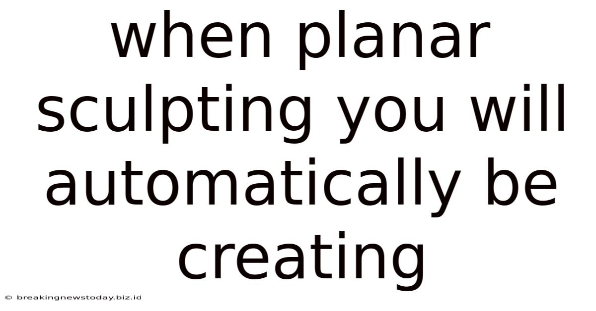 When Planar Sculpting You Will Automatically Be Creating