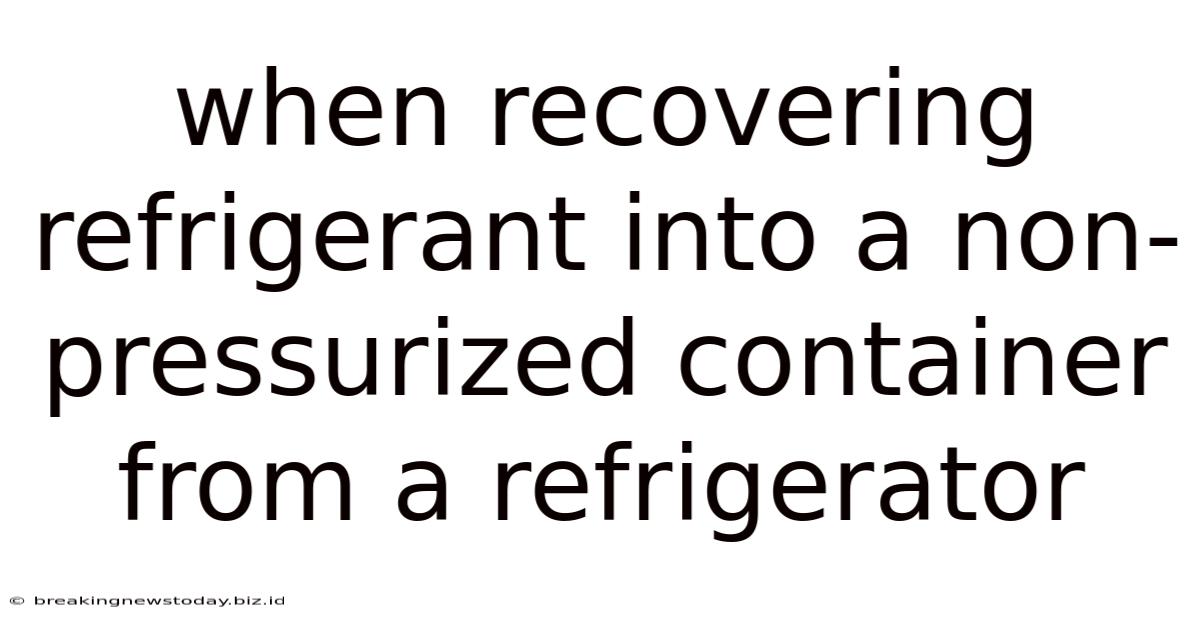 When Recovering Refrigerant Into A Non-pressurized Container From A Refrigerator